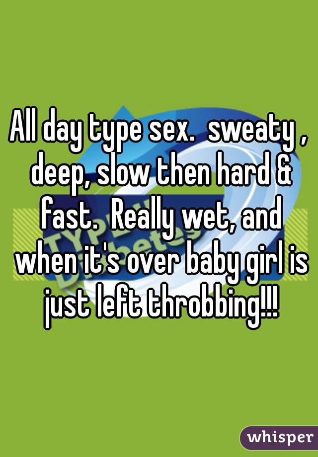 All day type sex.  sweaty , deep, slow then hard & fast.  Really wet, and when it's over baby girl is just left throbbing!!!