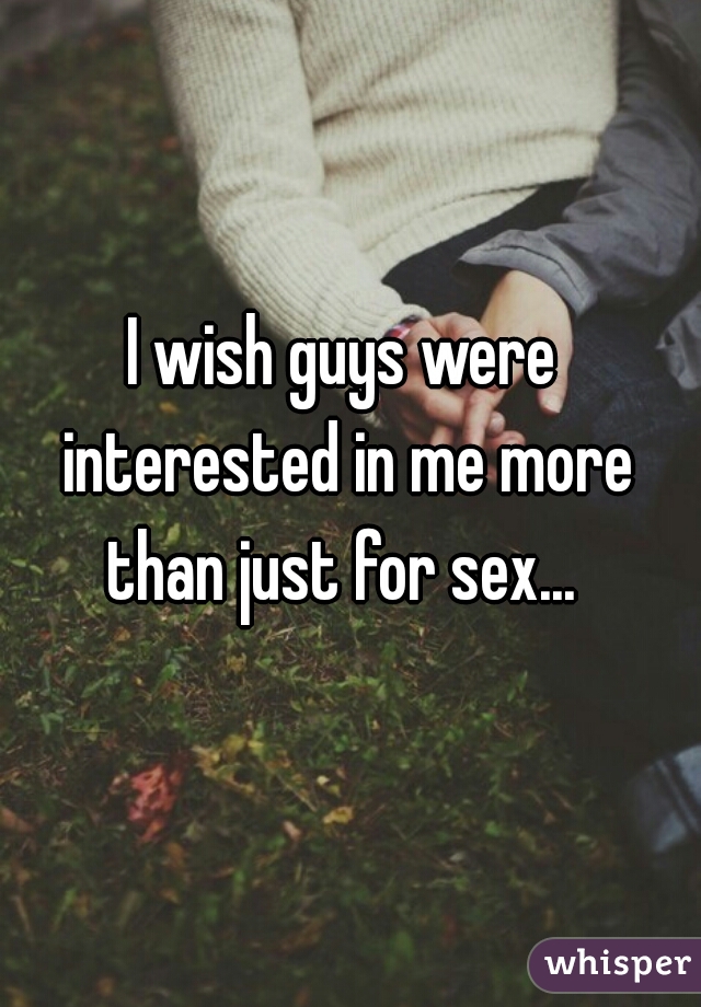 I wish guys were interested in me more than just for sex... 