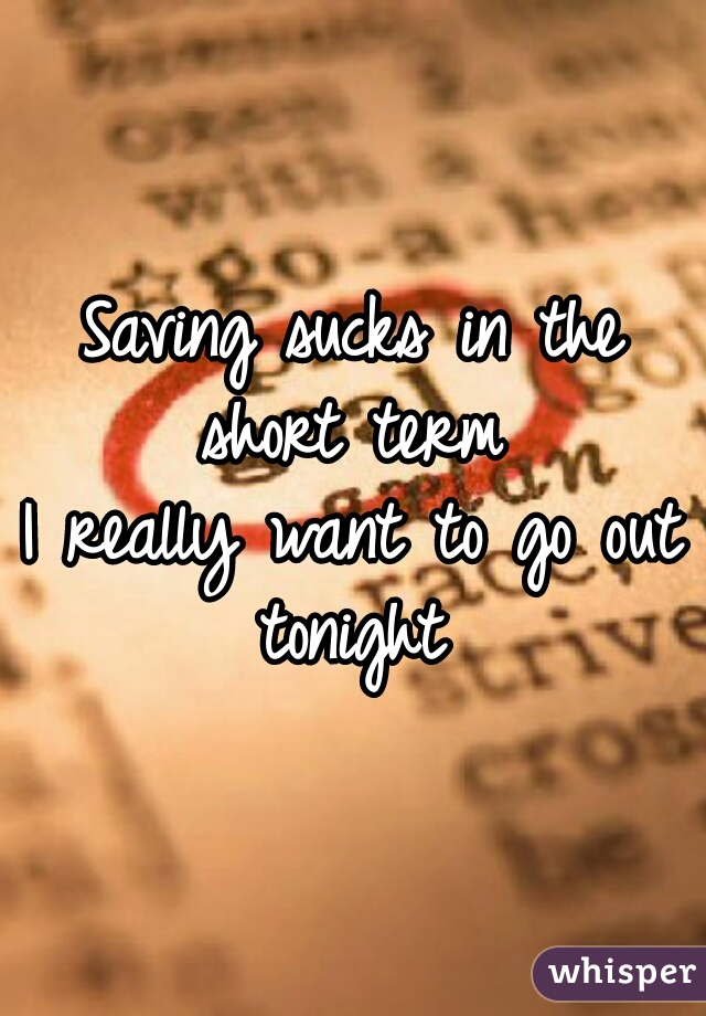 Saving sucks in the short term 
I really want to go out tonight 