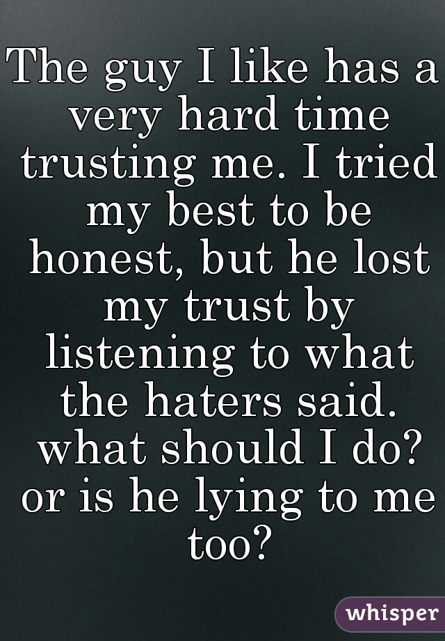 The guy I like has a very hard time trusting me. I tried my best to be honest, but he lost my trust by listening to what the haters said. what should I do? or is he lying to me too?