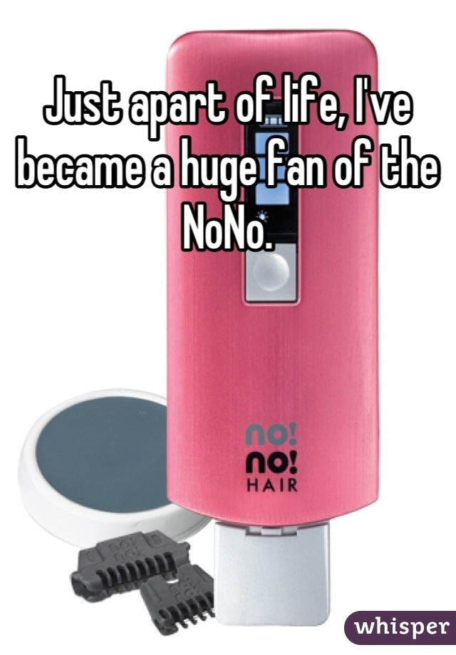 Just apart of life, I've became a huge fan of the NoNo.