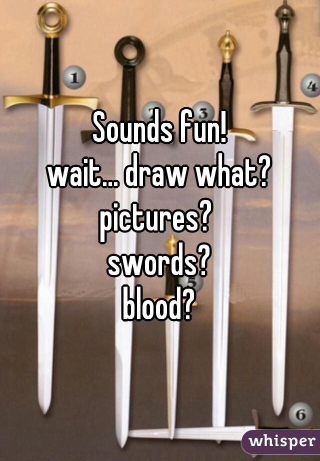 Sounds fun!
wait... draw what?
pictures? 
swords?
blood?