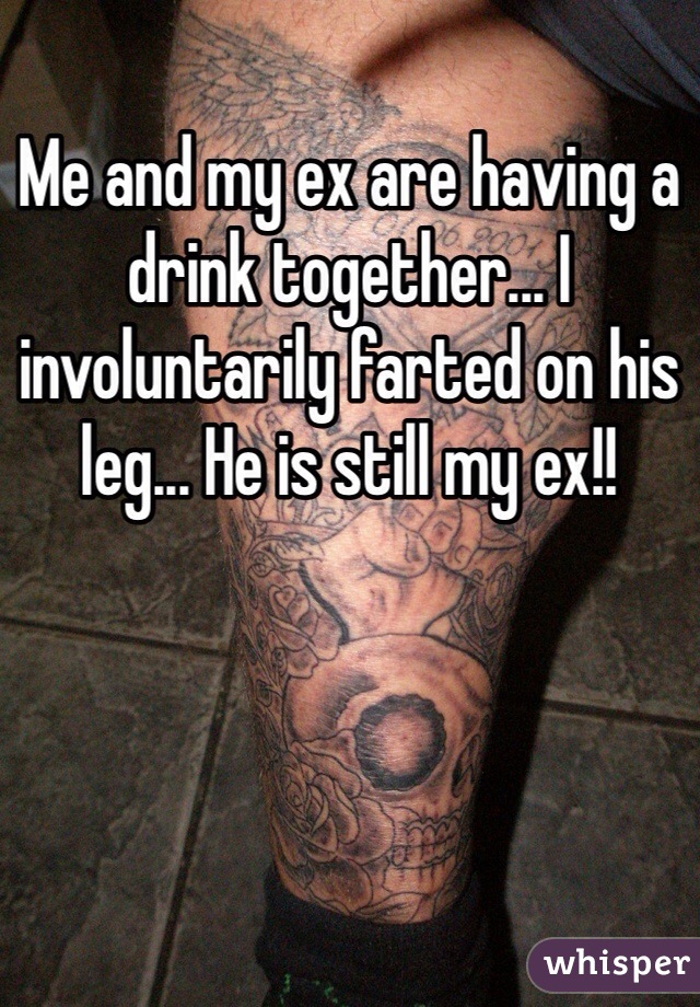 Me and my ex are having a drink together... I involuntarily farted on his leg... He is still my ex!! 