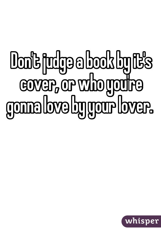 Don't judge a book by it's cover, or who you're gonna love by your lover. 