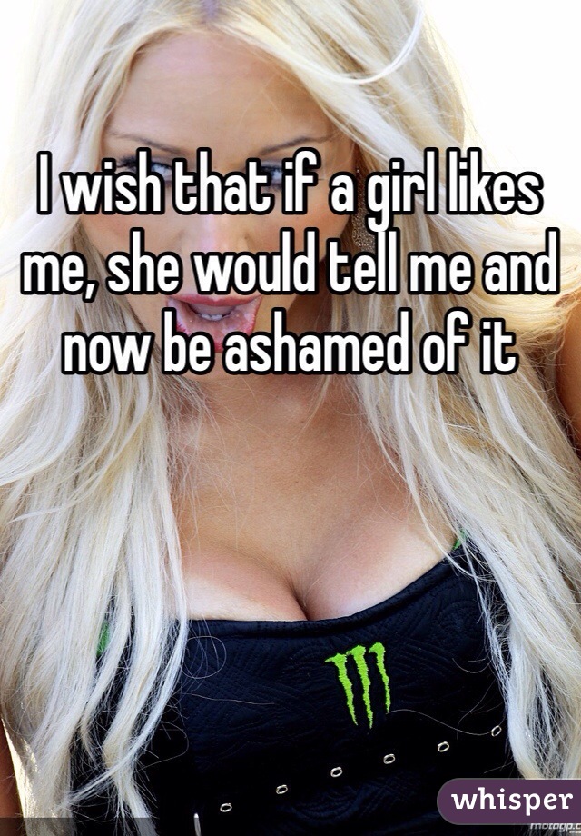 I wish that if a girl likes me, she would tell me and now be ashamed of it