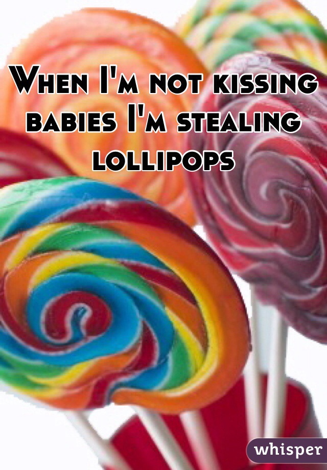 When I'm not kissing babies I'm stealing lollipops