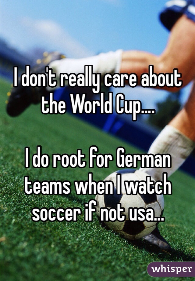 I don't really care about the World Cup....

I do root for German teams when I watch soccer if not usa... 