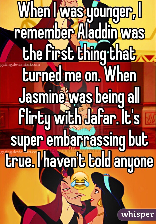 When I was younger, I remember Aladdin was the first thing that turned me on. When Jasmine was being all flirty with Jafar. It's super embarrassing but true. I haven't told anyone😂