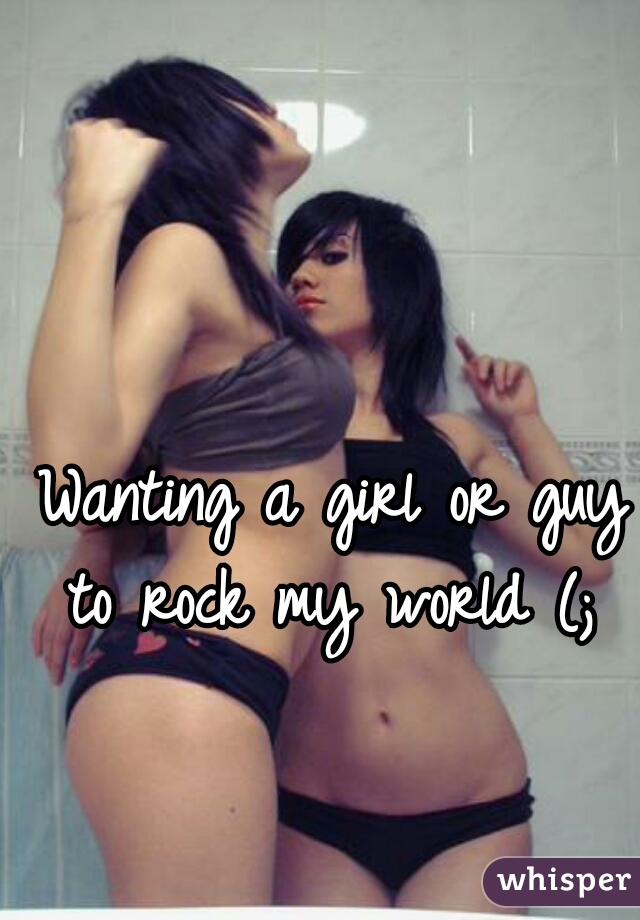 Wanting a girl or guy to rock my world (; 