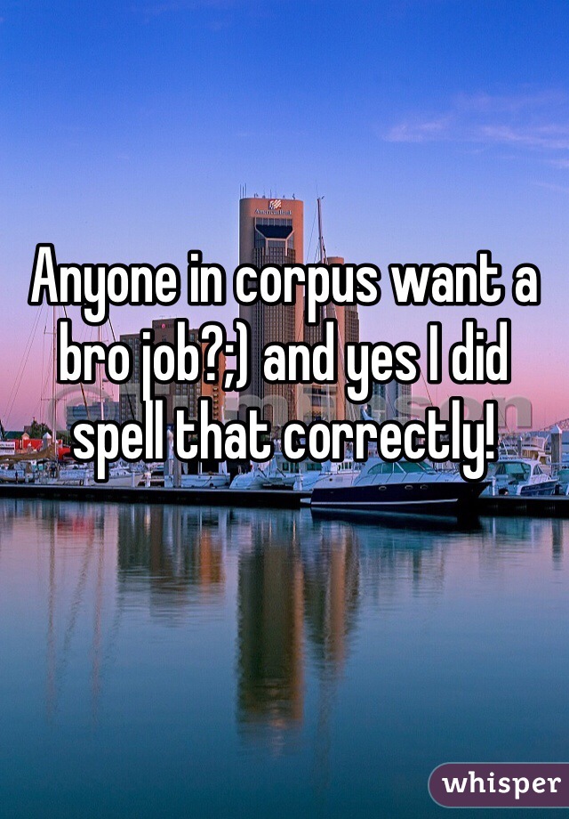 Anyone in corpus want a bro job?;) and yes I did spell that correctly!