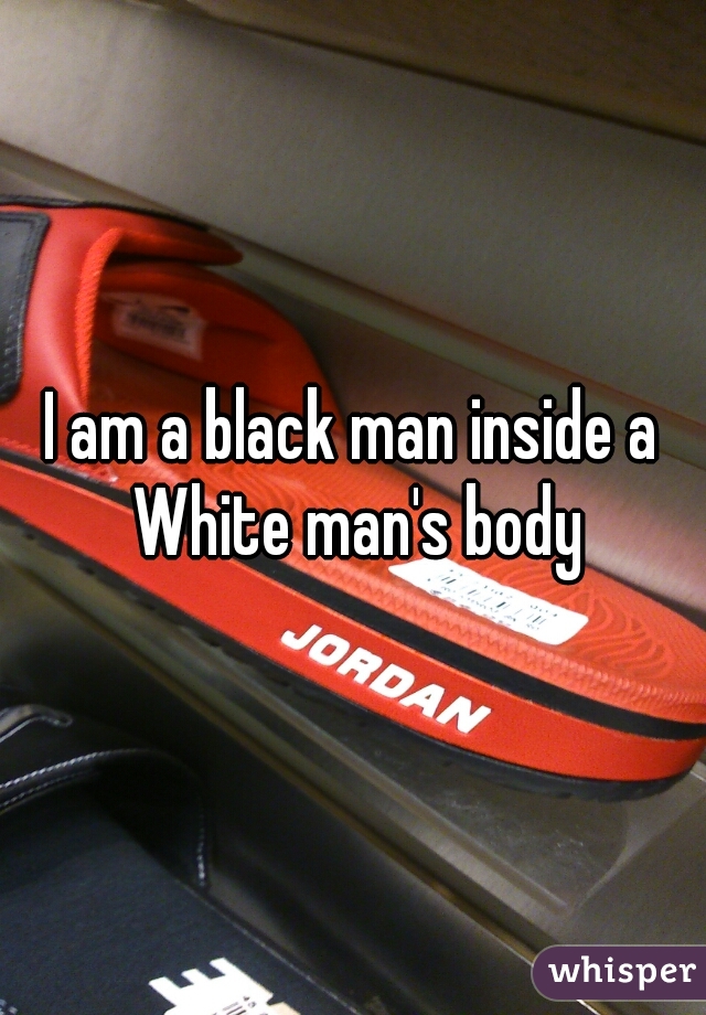 I am a black man inside a White man's body