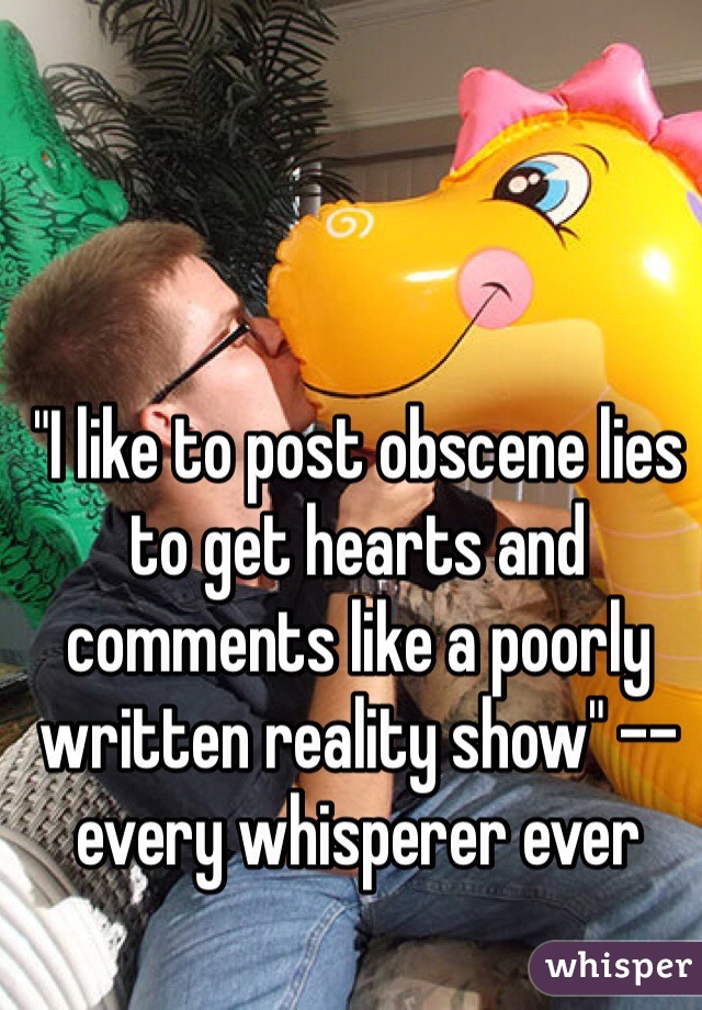 "I like to post obscene lies to get hearts and comments like a poorly written reality show" -- every whisperer ever