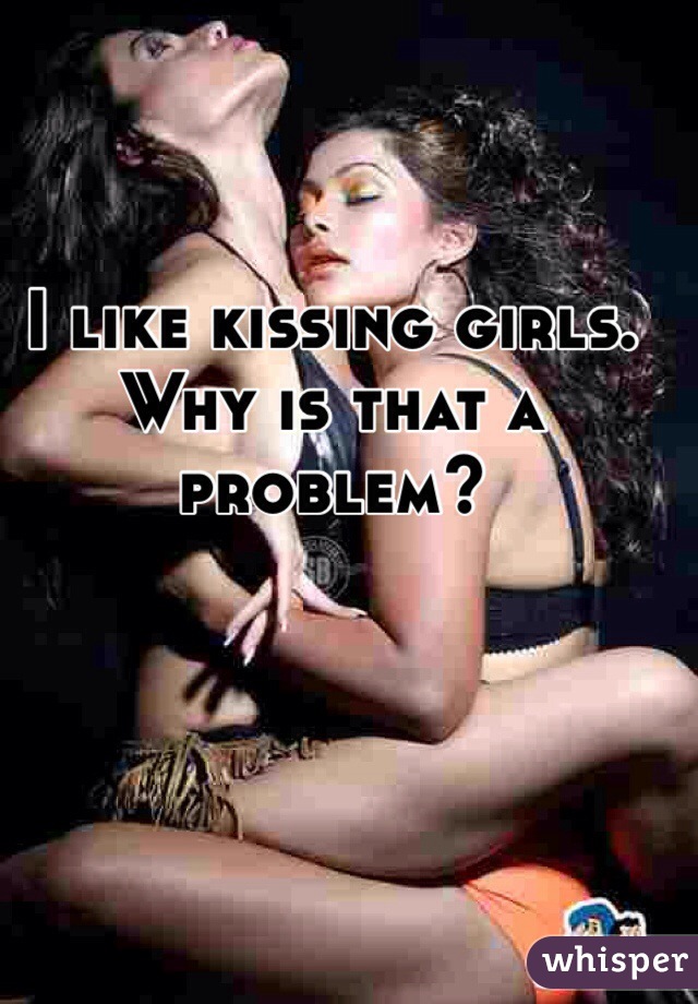 I like kissing girls. Why is that a problem?
