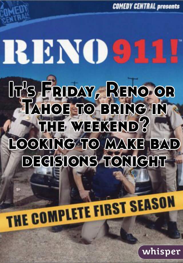 It's Friday, Reno or Tahoe to bring in the weekend? looking to make bad decisions tonight