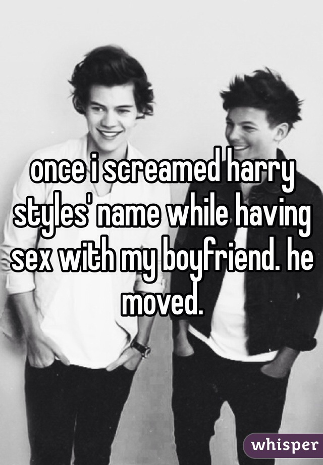 once i screamed harry styles' name while having sex with my boyfriend. he moved. 
