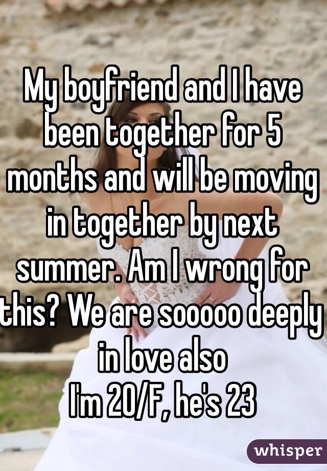 My boyfriend and I have been together for 5 months and will be moving in together by next summer. Am I wrong for this? We are sooooo deeply in love also
I'm 20/F, he's 23