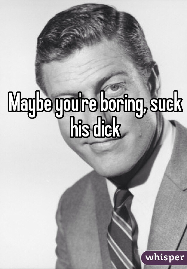 Maybe you're boring, suck his dick 