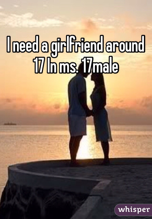 I need a girlfriend around 17 In ms. 17male