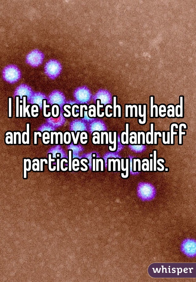 I like to scratch my head and remove any dandruff particles in my nails. 