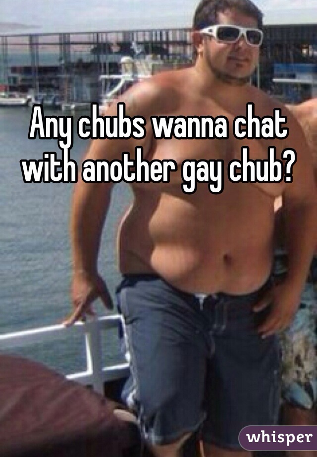 Any chubs wanna chat with another gay chub?