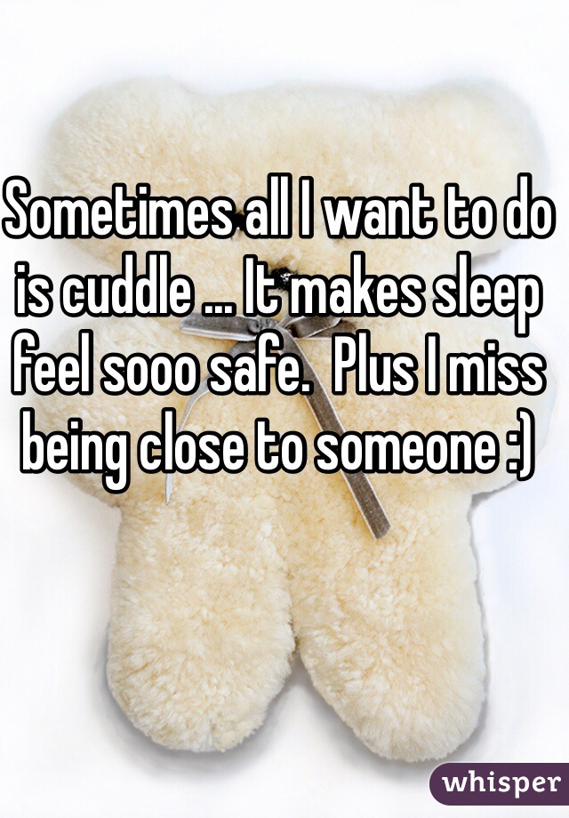 Sometimes all I want to do is cuddle ... It makes sleep feel sooo safe.  Plus I miss being close to someone :)