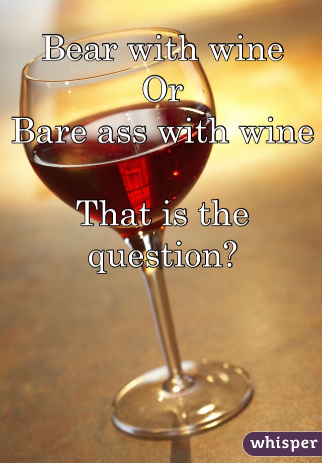 Bear with wine
Or 
Bare ass with wine 

That is the question? 