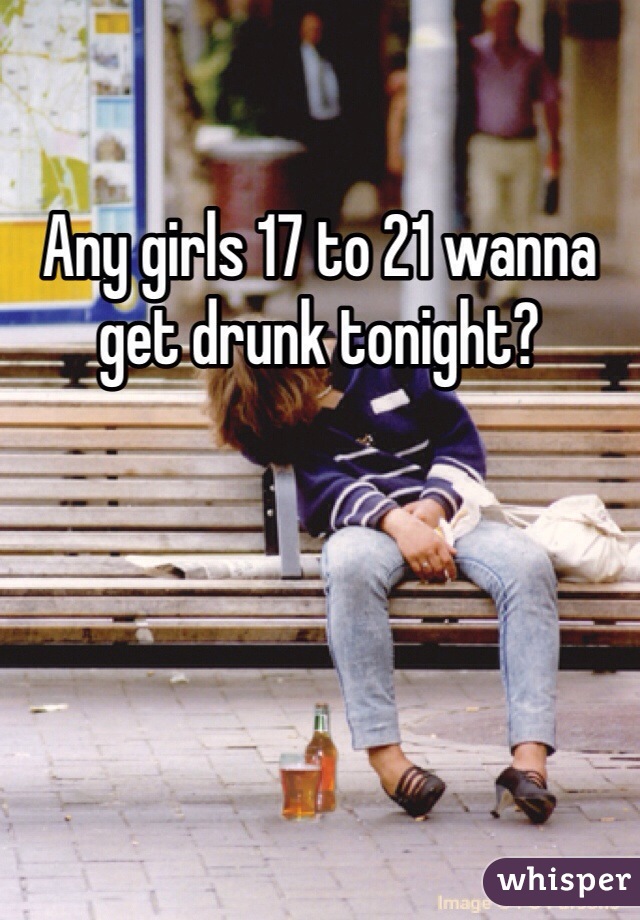 Any girls 17 to 21 wanna get drunk tonight?
