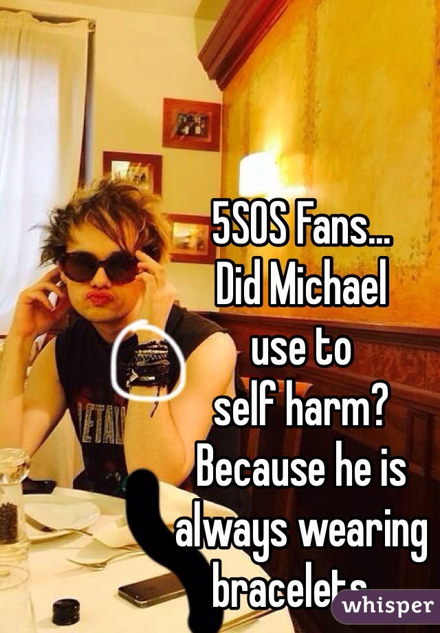 5SOS Fans...
Did Michael  
use to 
self harm? 
Because he is 
always wearing 
bracelets...