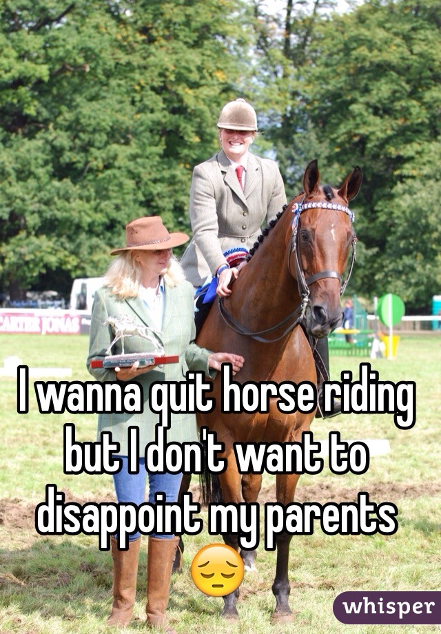 I wanna quit horse riding but I don't want to disappoint my parents 😔