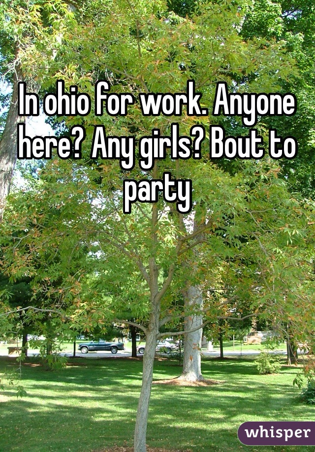 In ohio for work. Anyone here? Any girls? Bout to party
