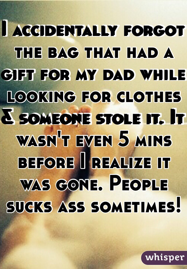 I accidentally forgot the bag that had a gift for my dad while looking for clothes & someone stole it. It wasn't even 5 mins before I realize it was gone. People sucks ass sometimes! 