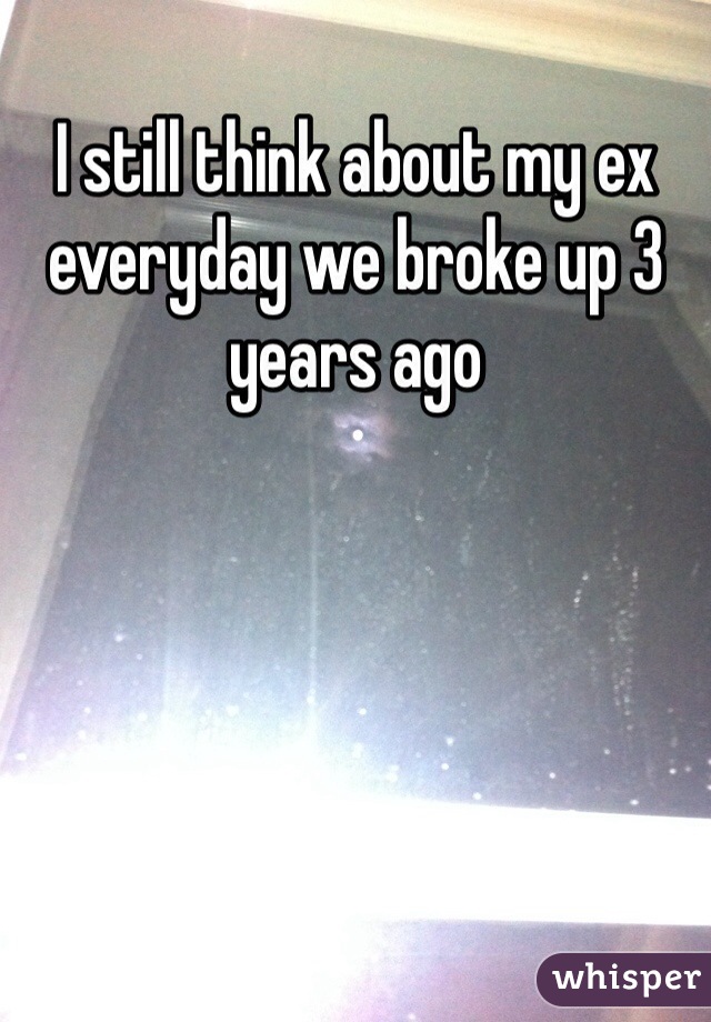 I still think about my ex everyday we broke up 3 years ago