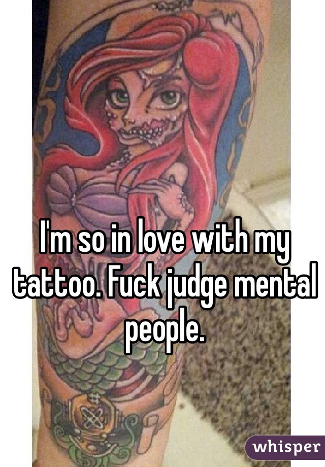 I'm so in love with my tattoo. Fuck judge mental people. 