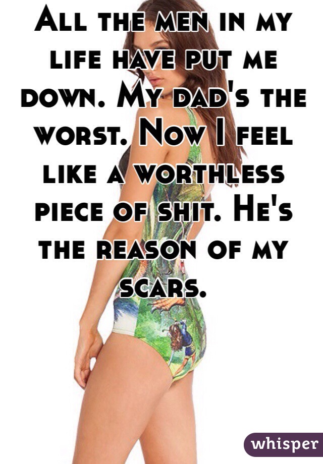 All the men in my life have put me down. My dad's the worst. Now I feel like a worthless piece of shit. He's the reason of my scars. 