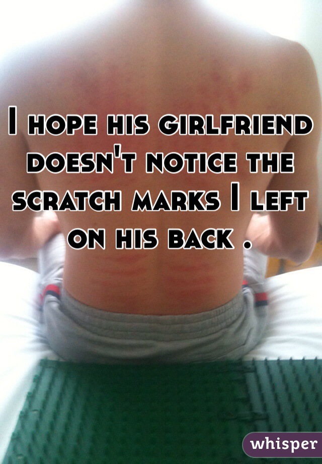 I hope his girlfriend doesn't notice the scratch marks I left on his back . 