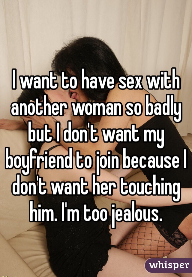 I want to have sex with another woman so badly but I don't want my boyfriend to join because I don't want her touching him. I'm too jealous.