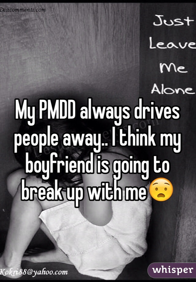 My PMDD always drives people away.. I think my boyfriend is going to break up with me😧