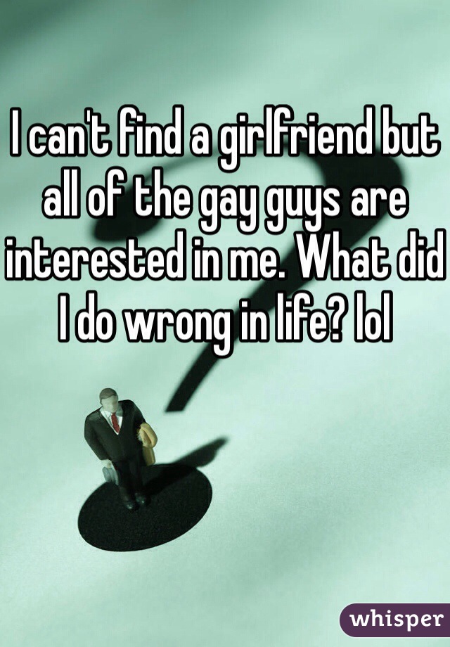 I can't find a girlfriend but all of the gay guys are interested in me. What did I do wrong in life? lol