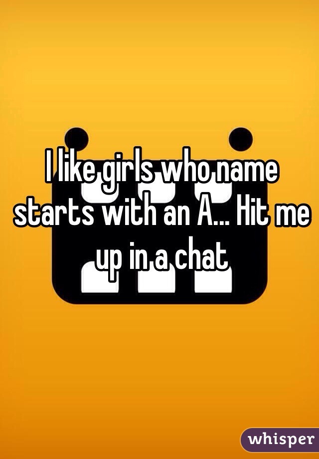 I like girls who name starts with an A... Hit me up in a chat