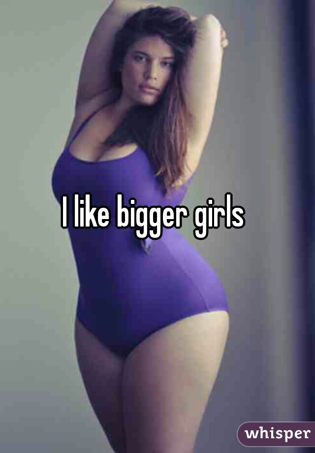 I like bigger girls 