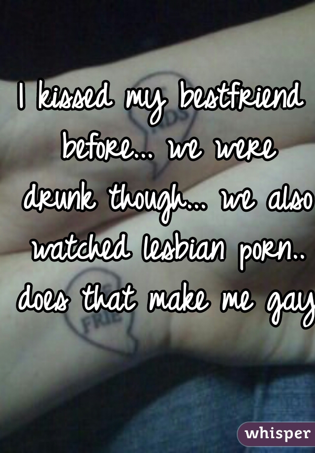 I kissed my bestfriend before... we were drunk though... we also watched lesbian porn.. does that make me gay?