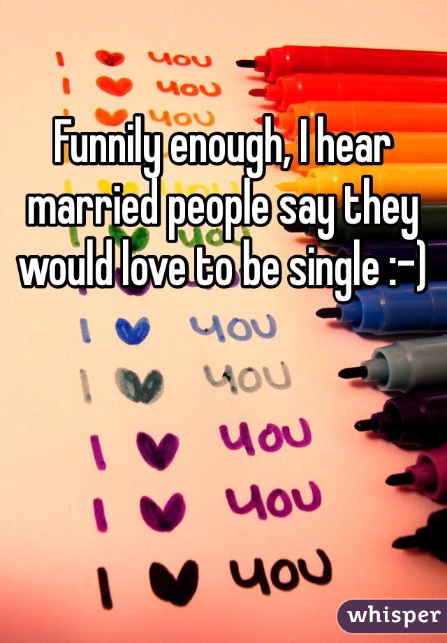 Funnily enough, I hear married people say they would love to be single :-)