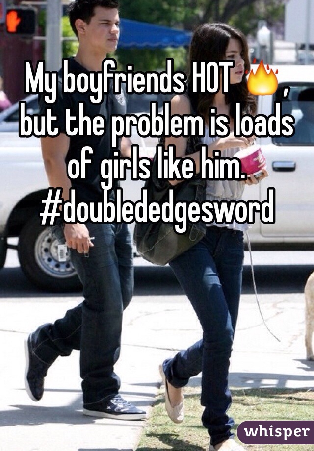 My boyfriends HOT 🔥, but the problem is loads of girls like him.
#doublededgesword