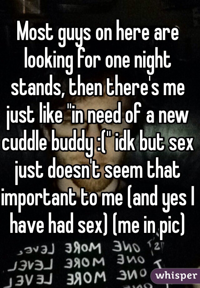 Most guys on here are looking for one night stands, then there's me just like "in need of a new cuddle buddy :(" idk but sex just doesn't seem that important to me (and yes I have had sex) (me in pic)