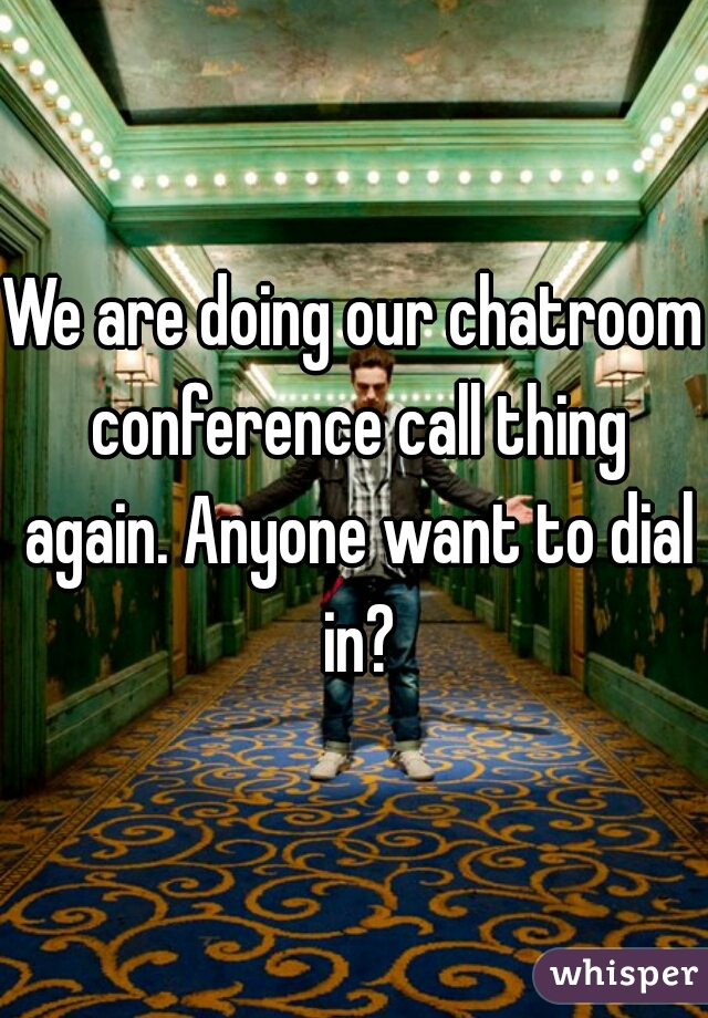 We are doing our chatroom conference call thing again. Anyone want to dial in?