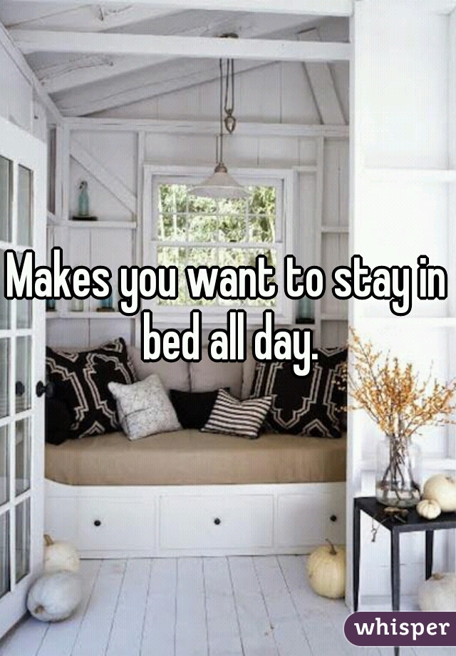 Makes you want to stay in bed all day.