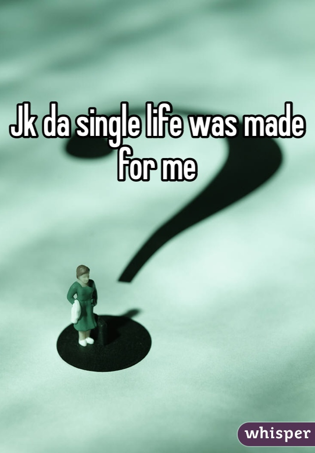 Jk da single life was made for me