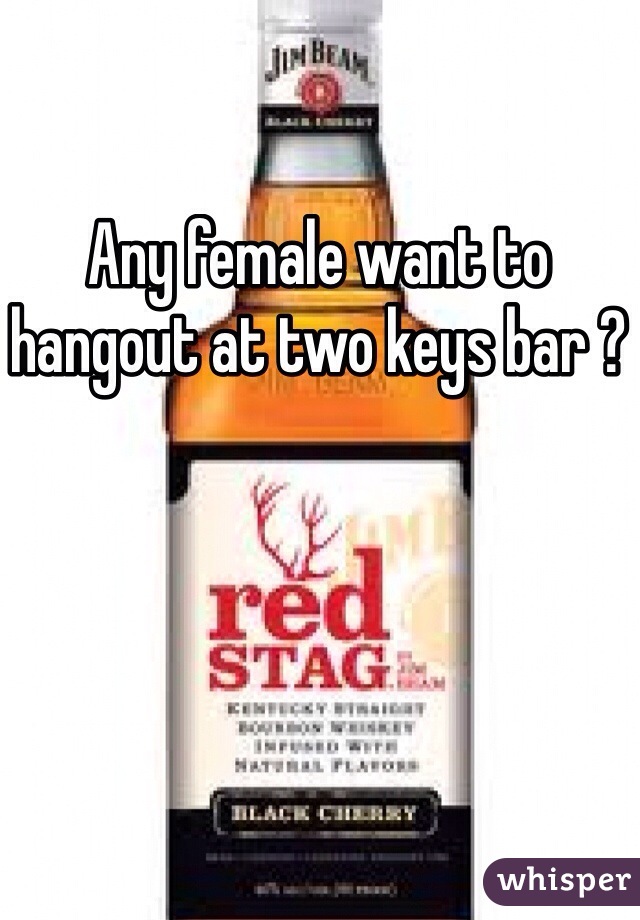 Any female want to hangout at two keys bar ?