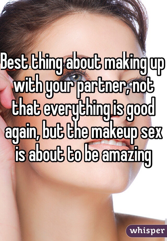 Best thing about making up with your partner, not that everything is good again, but the makeup sex is about to be amazing 