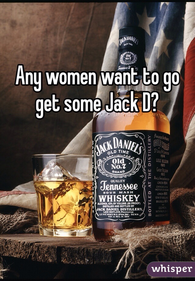 Any women want to go get some Jack D?